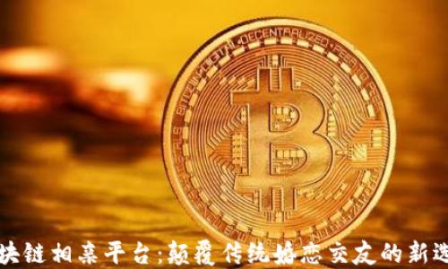 
区块链相亲平台：颠覆传统婚恋交友的新选择