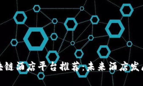 北京的区块链酒店平台推荐：未来酒店发展的新趋势